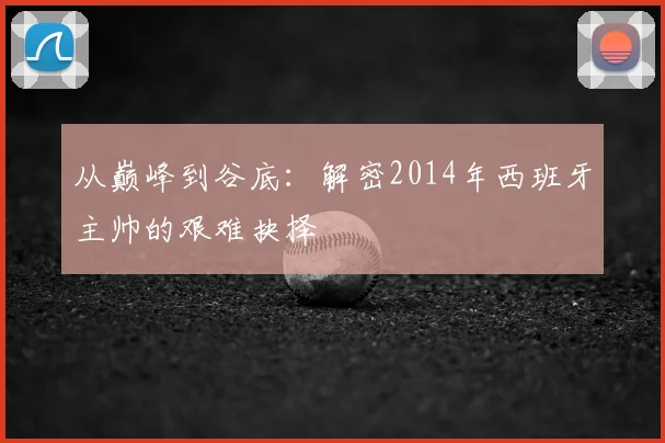 从巅峰到谷底：解密2014年西班牙主帅的艰难抉择