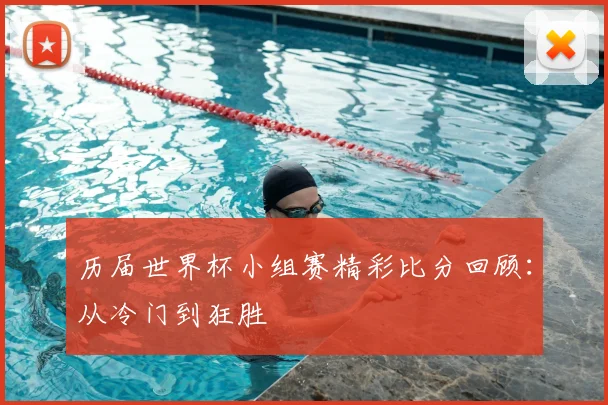 历届世界杯小组赛精彩比分回顾：从冷门到狂胜