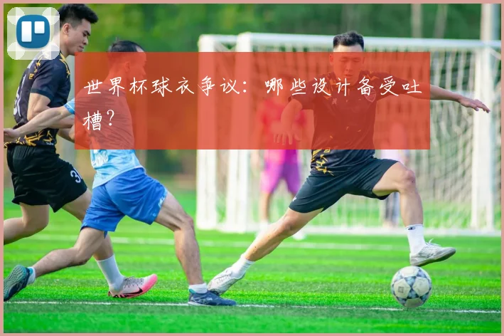 世界杯球衣争议:哪些设计备受吐槽?