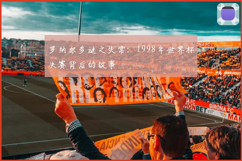 罗纳尔多谜之失常:1998年世界杯决赛背后的故事