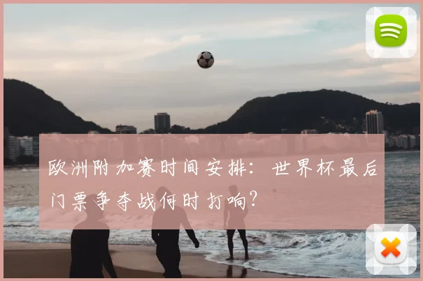 欧洲附加赛时间安排：世界杯最后门票争夺战何时打响？