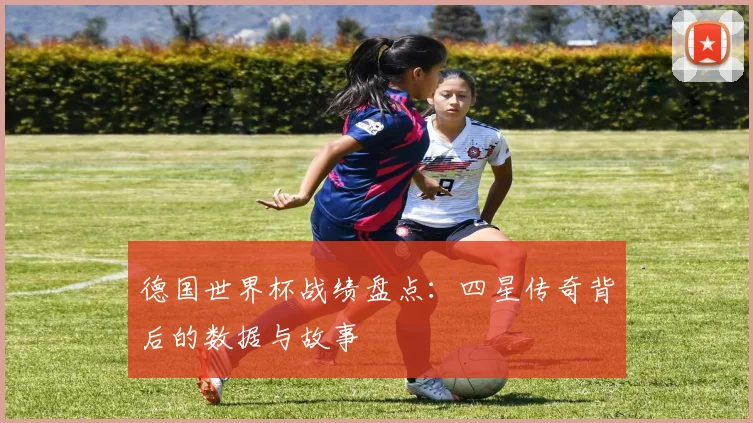德国世界杯战绩盘点：四星传奇背后的数据与故事