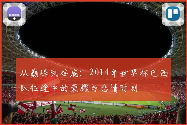 从巅峰到谷底：2014年世界杯巴西队征途中的荣耀与悲情时刻