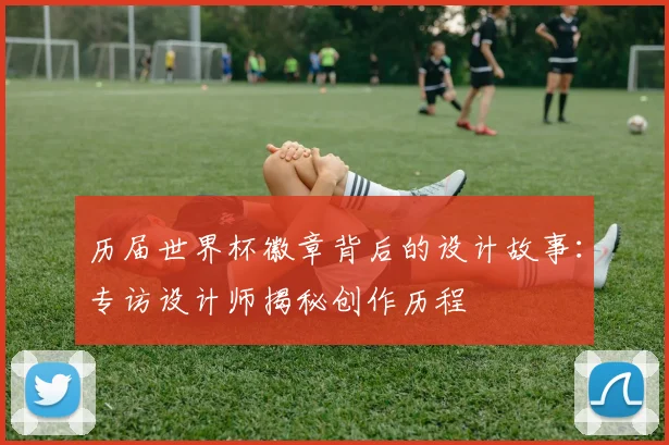 历届世界杯徽章背后的设计故事：专访设计师揭秘创作历程