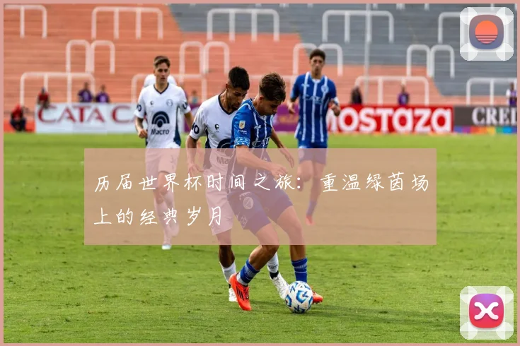 历届世界杯时间之旅：重温绿茵场上的经典岁月