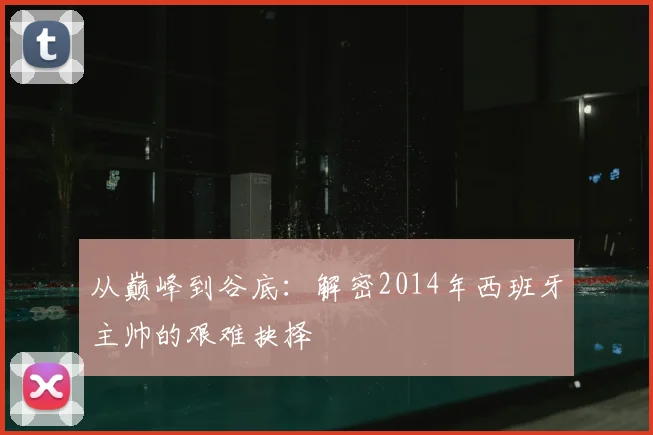 从巅峰到谷底：解密2014年西班牙主帅的艰难抉择