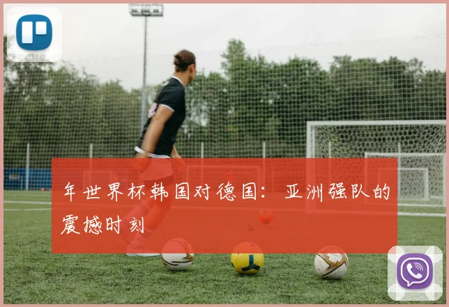 年世界杯韩国对德国:亚洲强队的震撼时刻