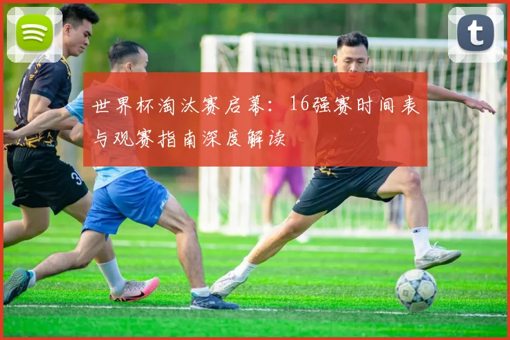 世界杯淘汰赛启幕:16强赛时间表与观赛指南深度解读