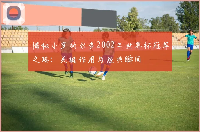 揭秘小罗纳尔多2002年世界杯冠军之路：关键作用与经典瞬间