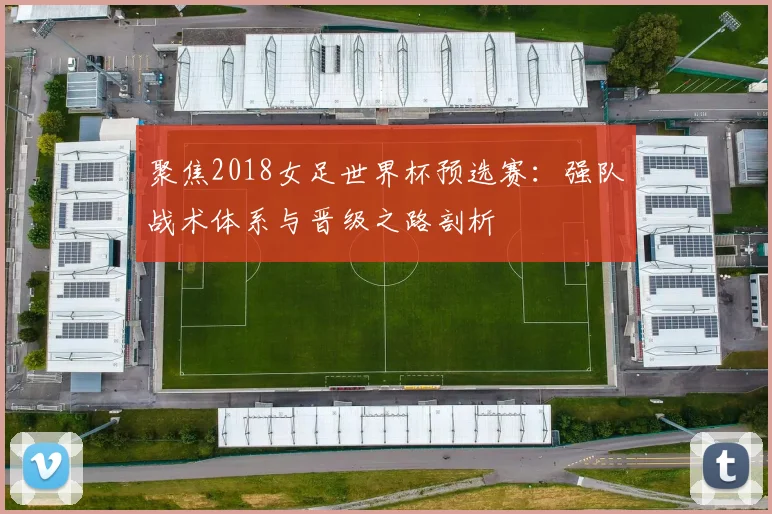 聚焦2018女足世界杯预选赛:强队战术体系与晋级之路剖析
