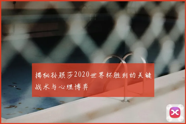 揭秘孙颖莎2020世界杯胜利的关键战术与心理博弈