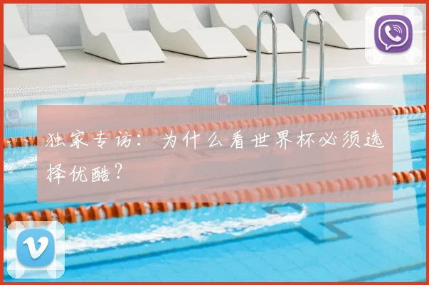 独家专访:为什么看世界杯必须选择优酷?