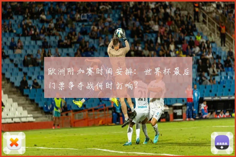欧洲附加赛时间安排:世界杯最后门票争夺战何时打响?