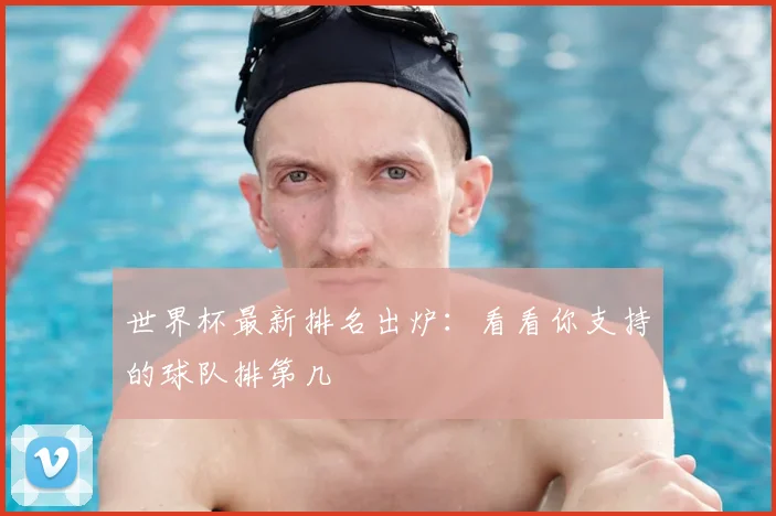 世界杯最新排名出炉:看看你支持的球队排第几