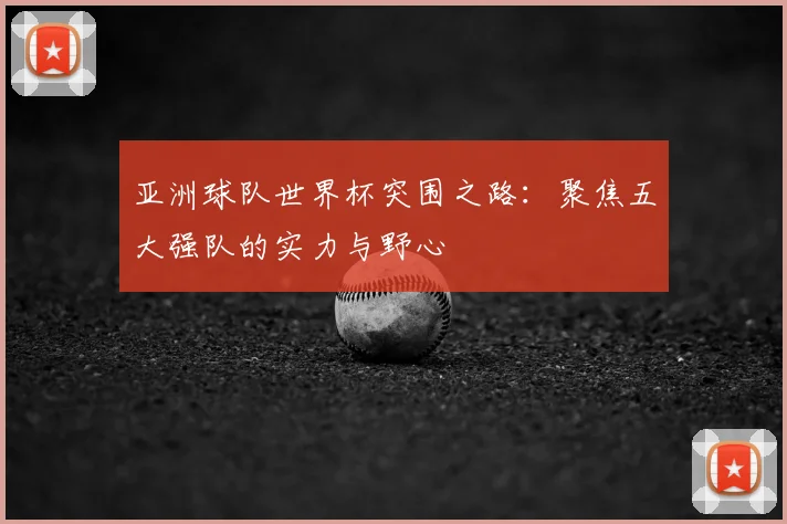亚洲球队世界杯突围之路:聚焦五大强队的实力与野心