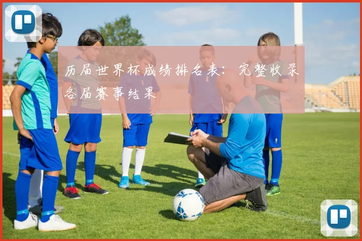 历届世界杯成绩排名表：完整收录各届赛事结果