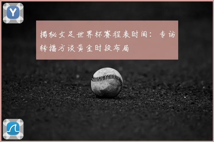 揭秘女足世界杯赛程表时间：专访转播方谈黄金时段布局