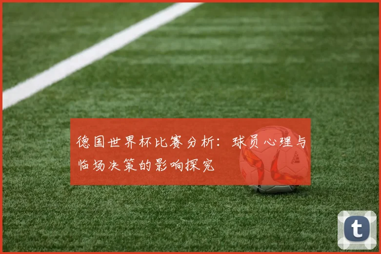 德国世界杯比赛分析:球员心理与临场决策的影响探究