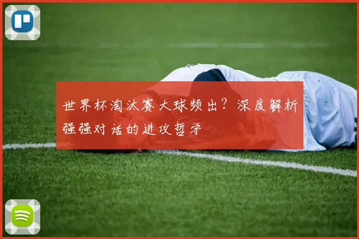 世界杯淘汰赛大球频出?深度解析强强对话的进攻哲学