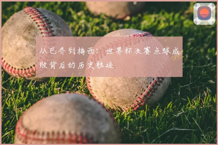 从巴乔到梅西：世界杯决赛点球成败背后的历史轨迹