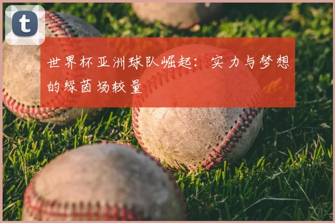 世界杯亚洲球队崛起：实力与梦想的绿茵场较量
