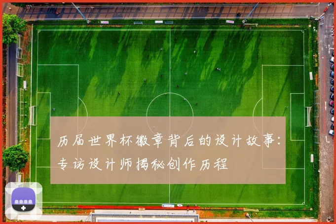历届世界杯徽章背后的设计故事：专访设计师揭秘创作历程
