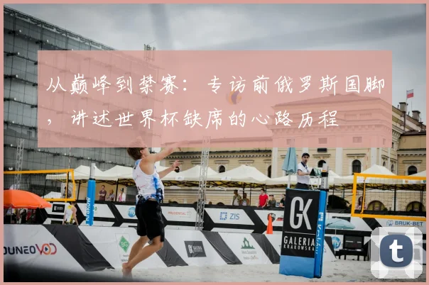 从巅峰到禁赛：专访前俄罗斯国脚，讲述世界杯缺席的心路历程