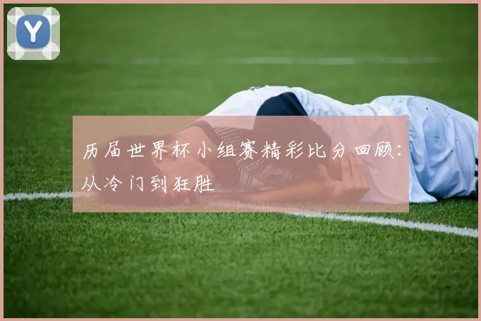 历届世界杯小组赛精彩比分回顾：从冷门到狂胜