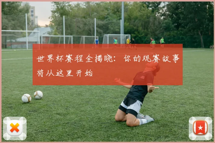 世界杯赛程全揭晓：你的观赛故事将从这里开始