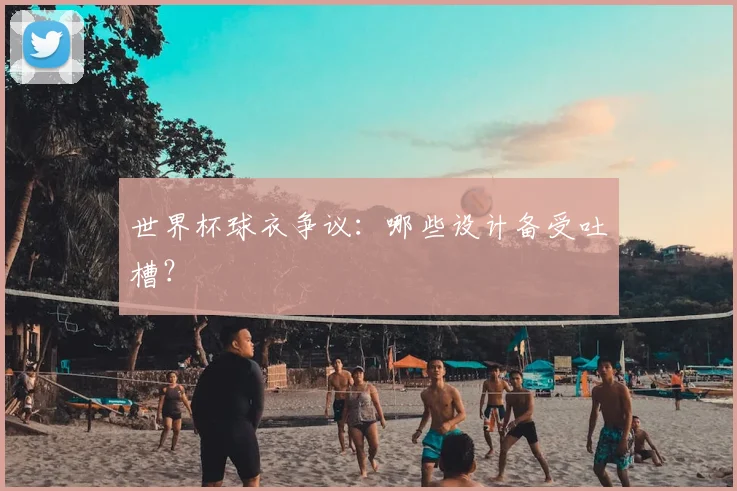 世界杯球衣争议:哪些设计备受吐槽?